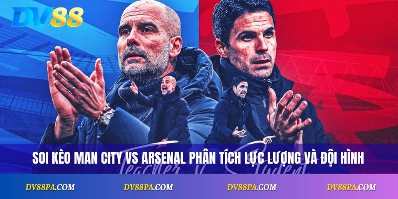 Soi kèo Man City vs Arsenal Phân Tích Lực Lượng Và đội hình